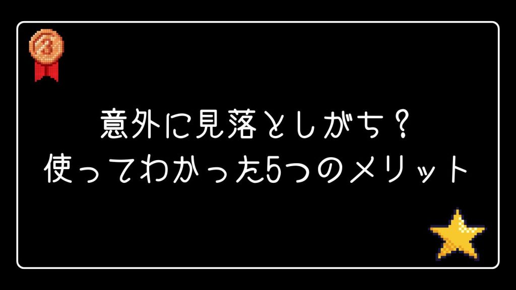 意外に見落としがち？使ってわかった5つのメリット