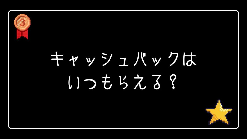 キャッシュバックはいつもらえる?反映タイミングと注意点